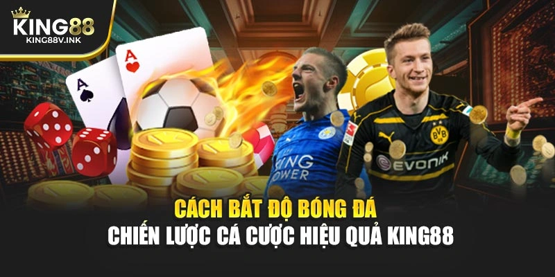 Cách Bắt Độ Bóng Đá – Chiến Lược Cá Cược Hiệu Quả KING88