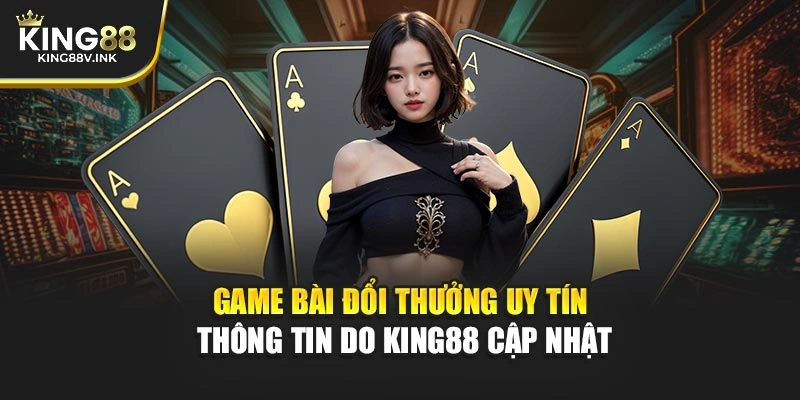 Game Bài Đổi Thưởng Uy Tín – Thông Tin Do KING88 Cập Nhật