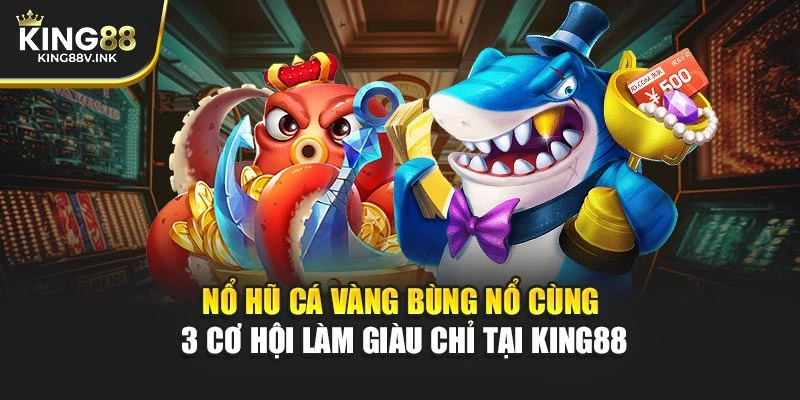 Nổ Hũ Cá Vàng Bùng Nổ Cùng 3 Cơ Hội Làm Giàu Chỉ Tại KING88
