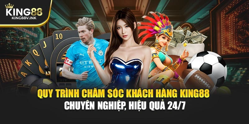 Quy trình chăm sóc khách hàng KING88 – Chuyên nghiệp, hiệu quả 24/7