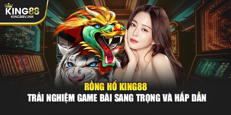 Rồng Hổ KING88 – Trải Nghiệm Game Bài Sang Trọng Và Hấp Dẫn
