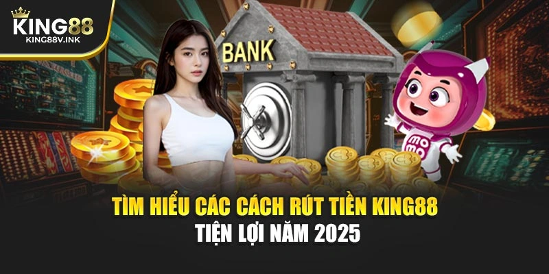 Tìm hiểu các cách rút tiền KING88 tiện lợi năm 2025